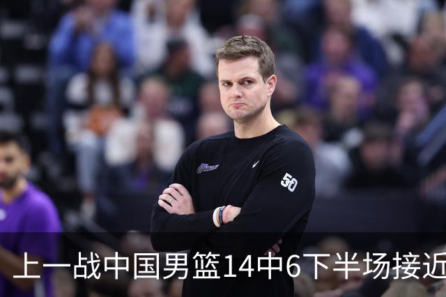 上一战中国男篮14中6下半场接近隐身！渡边雄太欲客场赢球底气何在？