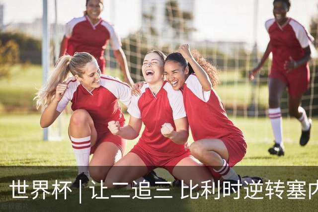 世界杯 | 让二追三 比利时逆转塞内加尔闯进16强