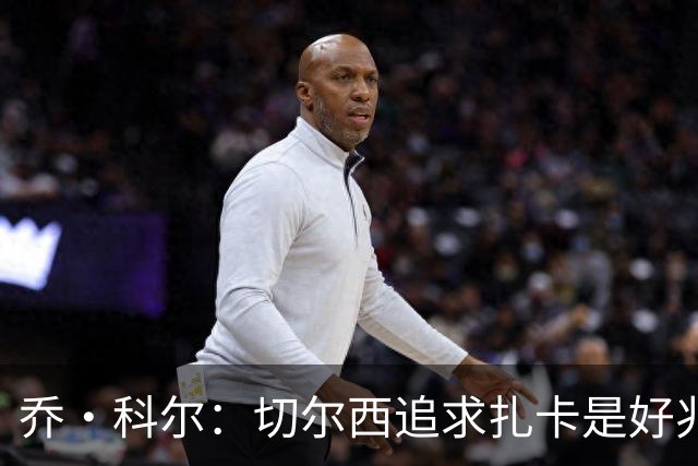 乔·科尔：切尔西追求扎卡是好兆头 库库鼓动恩佐转会我无法接受