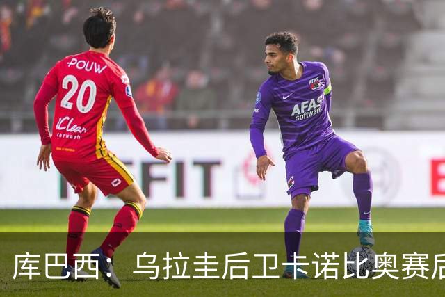 库巴西：乌拉圭后卫卡诺比奥赛后向我道歉 目前只关注对阵奥地利