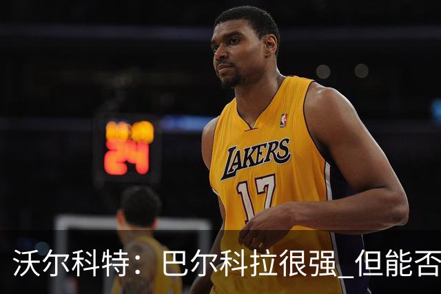 沃尔科特：巴尔科拉很强 但能否适应英超？我更倾向于买罗杰斯