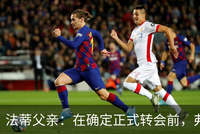 法蒂父亲：在确定正式转会前，弗里克从未与法蒂交流过