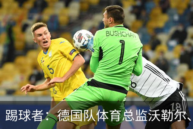 踢球者：德国队体育总监沃勒尔、总经理雷蒂希也可能离职