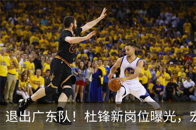 退出广东队！杜锋新岗位曝光，宏远新帅正式出炉！