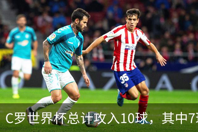 C罗世界杯总计攻入10球，其中7球是对阵小组垫底球队打进